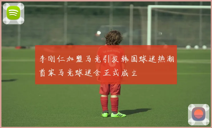 李刚仁加盟马竞引发韩国球迷热潮首家马竞球迷会正式成立