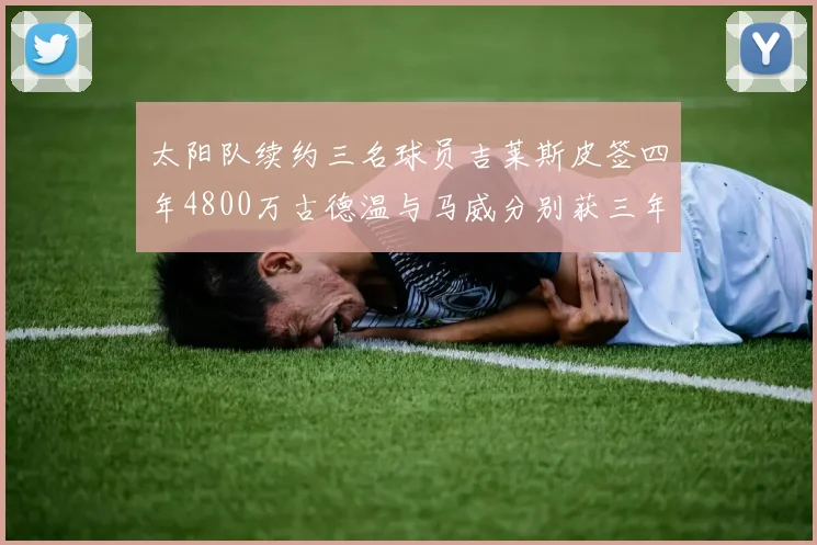 太阳队续约三名球员吉莱斯皮签四年4800万古德温与马威分别获三年合同