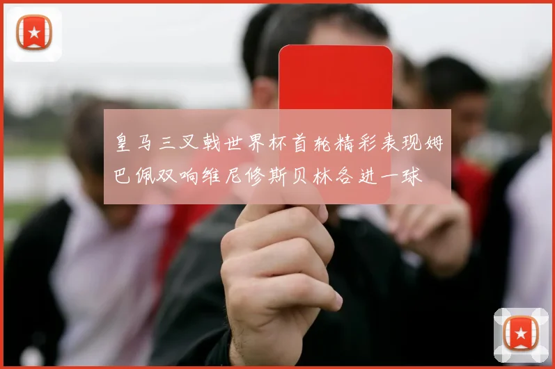 皇马三叉戟世界杯首轮精彩表现姆巴佩双响维尼修斯贝林各进一球