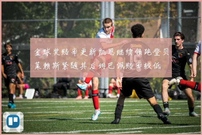 金球奖赔率更新凯恩继续领跑登贝莱赖斯紧随其后姆巴佩赔率较低