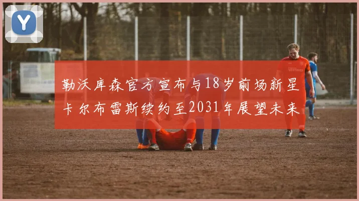 勒沃库森官方宣布与18岁前场新星卡尔布雷斯续约至2031年展望未来