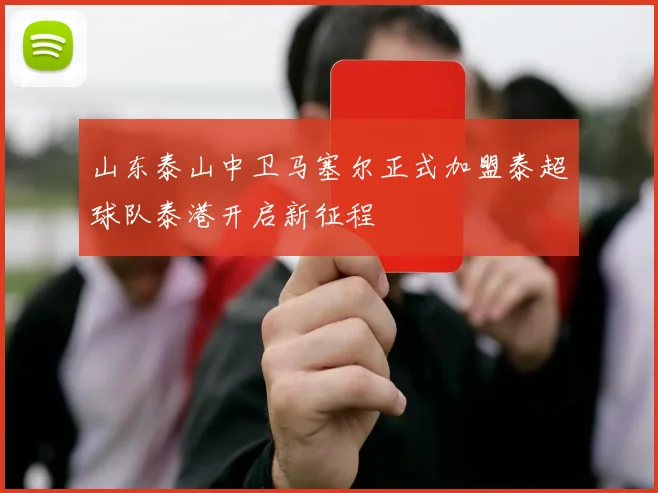 山东泰山中卫马塞尔正式加盟泰超球队泰港开启新征程