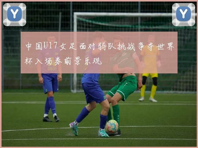 中国U17女足面对弱队挑战争夺世界杯入场券前景乐观