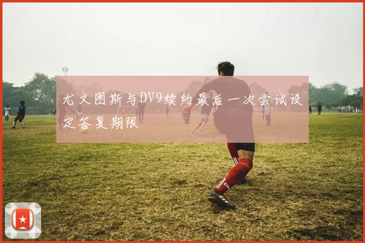 尤文图斯与DV9续约最后一次尝试设定答复期限