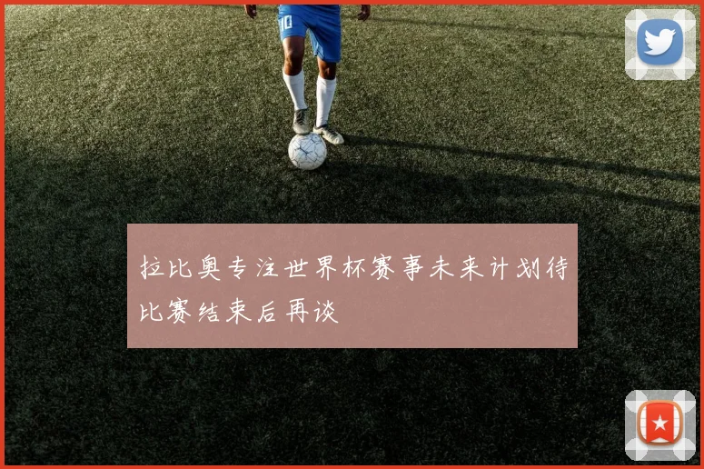 拉比奥专注世界杯赛事未来计划待比赛结束后再谈