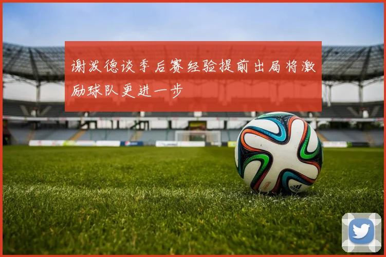 谢泼德谈季后赛经验提前出局将激励球队更进一步