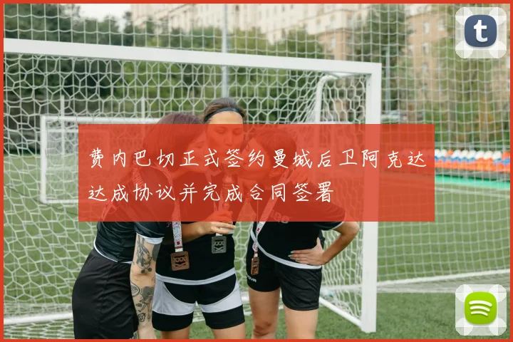费内巴切正式签约曼城后卫阿克达达成协议并完成合同签署
