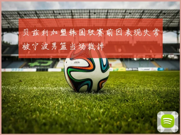 贝兹利加盟韩国联赛前因表现失常被宁波男篮当场裁掉
