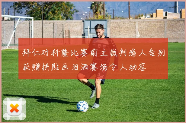 拜仁对科隆比赛前主裁判感人告别获赠拼贴画泪洒赛场令人动容