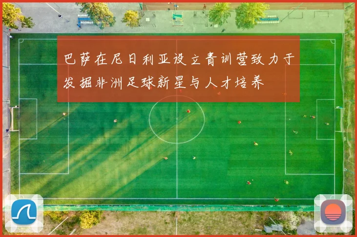 巴萨在尼日利亚设立青训营致力于发掘非洲足球新星与人才培养
