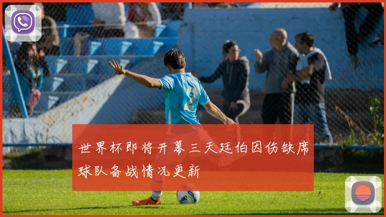 世界杯即将开幕三天廷伯因伤缺席球队备战情况更新