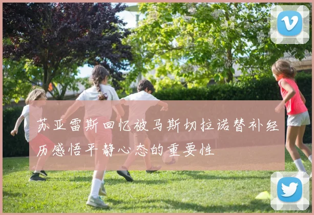苏亚雷斯回忆被马斯切拉诺替补经历感悟平静心态的重要性