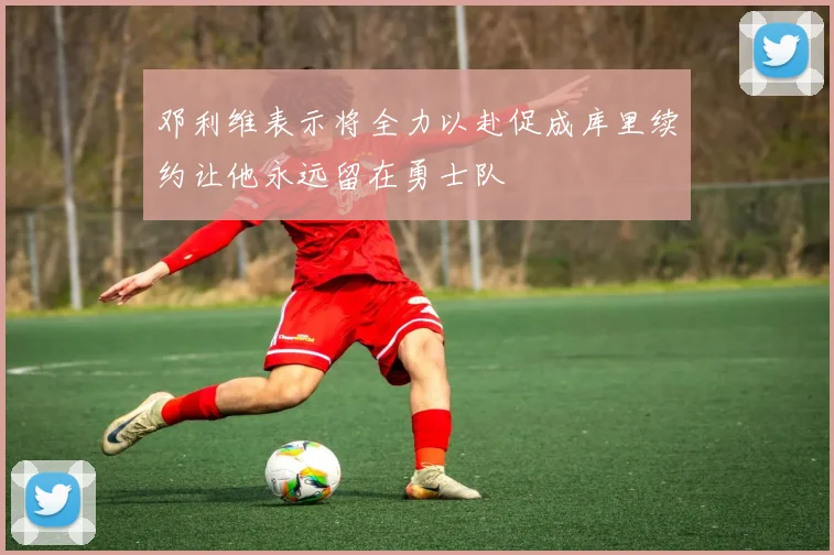 邓利维表示将全力以赴促成库里续约让他永远留在勇士队