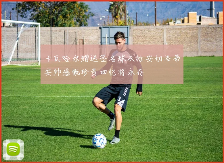 卡瓦哈尔赠送签名球衣给安切洛蒂安帅感慨珍贵回忆将永存