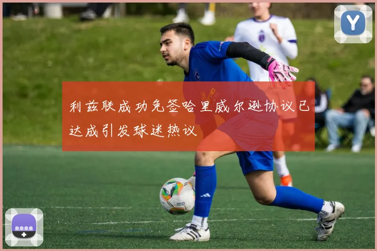 利兹联成功免签哈里威尔逊协议已达成引发球迷热议