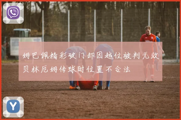 姆巴佩精彩破门却因越位被判无效贝林厄姆传球时位置不合法