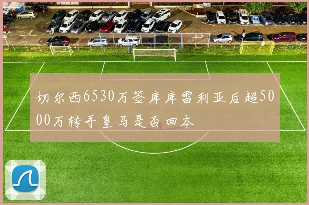 切尔西6530万签库库雷利亚后超5000万转手皇马是否回本
