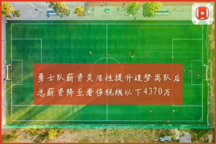 勇士队薪资灵活性提升追梦离队后总薪资降至奢侈税线以下4370万