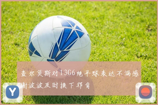 查尔莫斯对13G6绝平球表达不满感谢波波及时换下邓肯