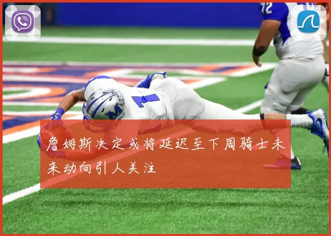 詹姆斯决定或将延迟至下周骑士未来动向引人关注