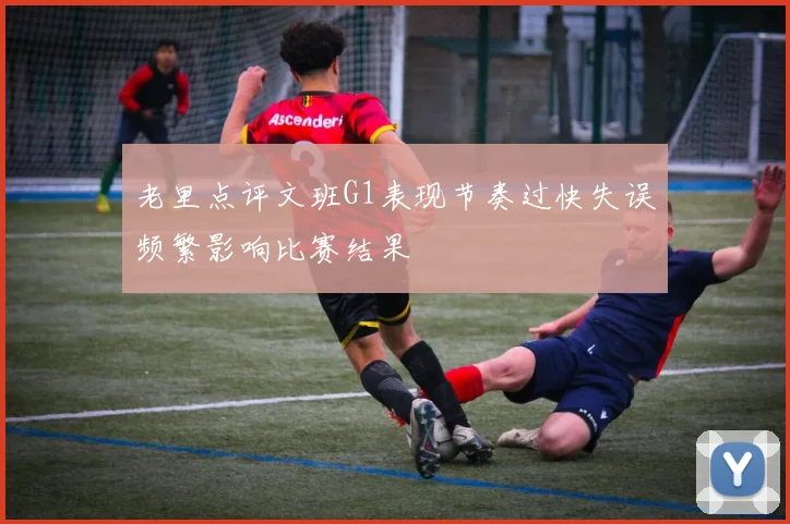 老里点评文班G1表现节奏过快失误频繁影响比赛结果