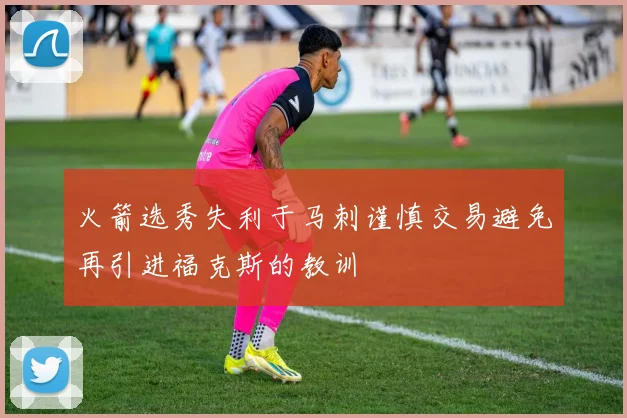 火箭选秀失利于马刺谨慎交易避免再引进福克斯的教训