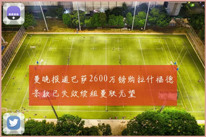 曼晚报道巴萨2600万镑购拉什福德条款已失效续租曼联无望