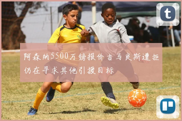 阿森纳5500万镑报价吉马良斯遭拒仍在寻求其他引援目标
