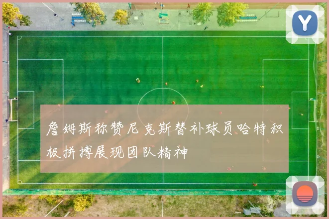 詹姆斯称赞尼克斯替补球员哈特积极拼搏展现团队精神