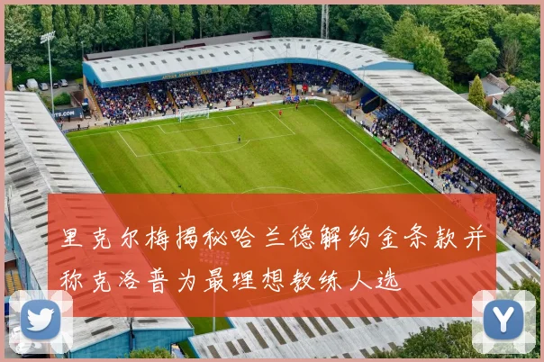 里克尔梅揭秘哈兰德解约金条款并称克洛普为最理想教练人选