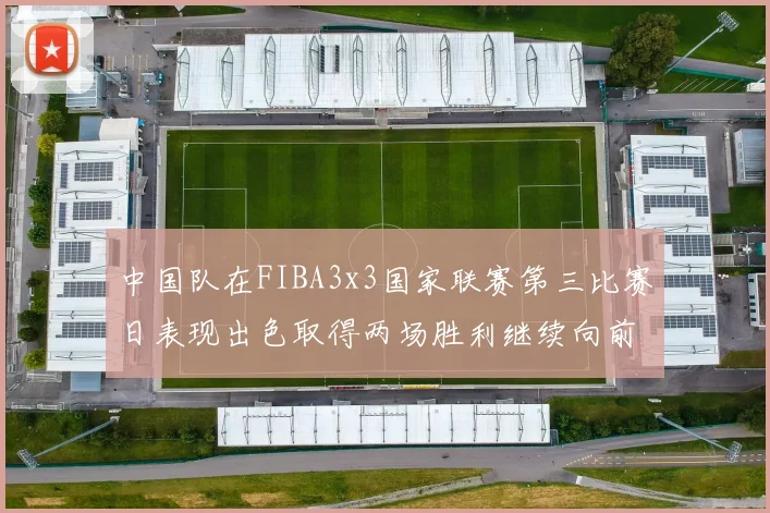 中国队在FIBA3x3国家联赛第三比赛日表现出色取得两场胜利继续向前迈进
