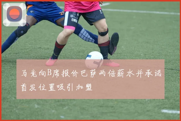 马竞向B席报价巴萨两倍薪水并承诺首发位置吸引加盟