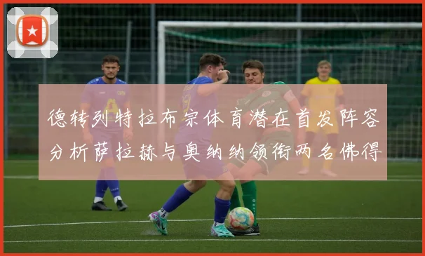 德转列特拉布宗体育潜在首发阵容分析萨拉赫与奥纳纳领衔两名佛得角国脚加入